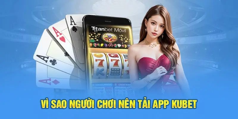 Lý do vì sao nên lựa chọn download ứng dụng Kubet