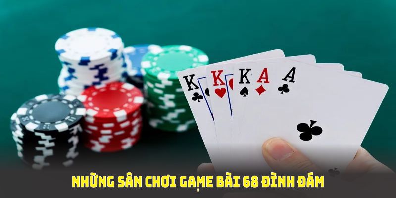 Những sân chơi game bài 68 đình đám mà bạn nên biết